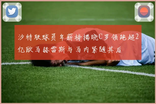 沙特联球员年薪榜揭晓C罗领跑超2亿欧马赫雷斯与马内紧随其后