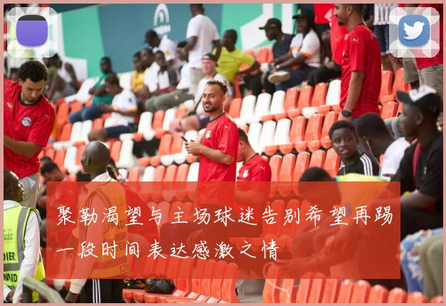聚勒渴望与主场球迷告别希望再踢一段时间表达感激之情