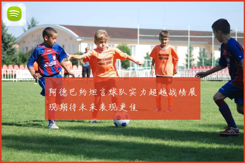 阿德巴约坦言球队实力超越战绩展现期待未来表现更佳