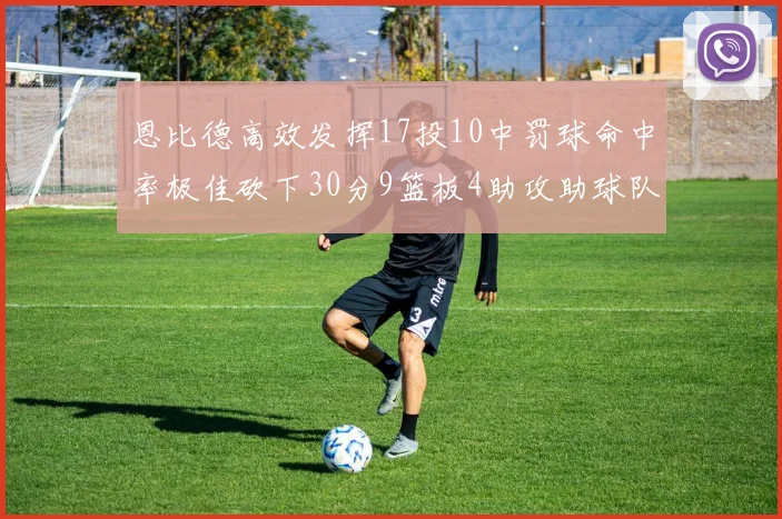 恩比德高效发挥17投10中罚球命中率极佳砍下30分9篮板4助攻助球队获胜