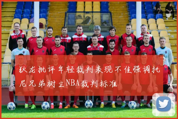 狄龙批评年轻裁判表现不佳强调托尼兄弟树立NBA裁判标准