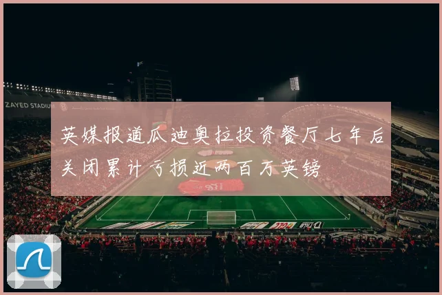 英媒报道瓜迪奥拉投资餐厅七年后关闭累计亏损近两百万英镑