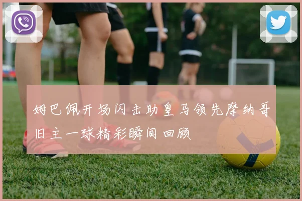 姆巴佩开场闪击助皇马领先摩纳哥旧主一球精彩瞬间回顾