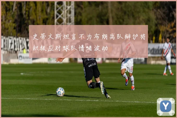 史蒂文斯坦言不为布朗离队辩护将积极应对球队情绪波动