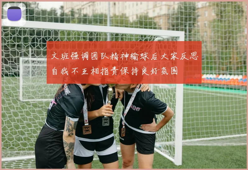 文班强调团队精神输球后大家反思自我不互相指责保持良好氛围