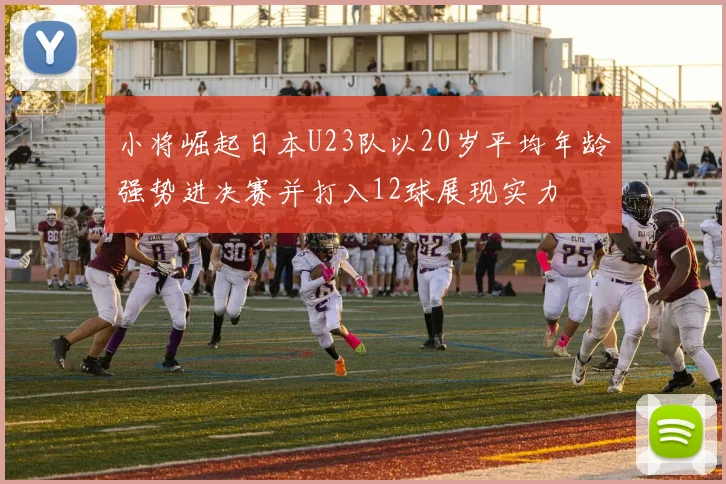 小将崛起日本U23队以20岁平均年龄强势进决赛并打入12球展现实力