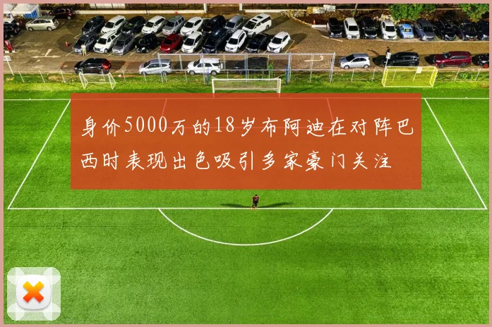 身价5000万的18岁布阿迪在对阵巴西时表现出色吸引多家豪门关注
