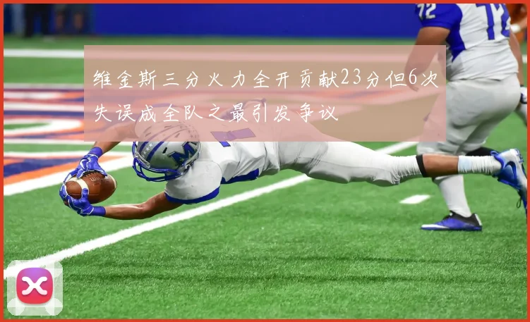 维金斯三分火力全开贡献23分但6次失误成全队之最引发争议