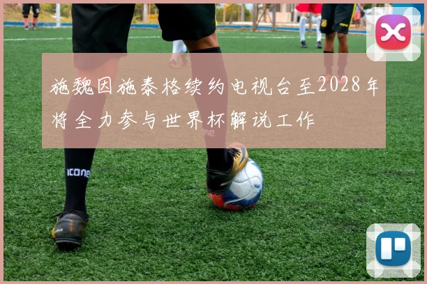 施魏因施泰格续约电视台至2028年将全力参与世界杯解说工作