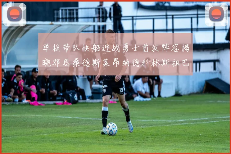 单核带队快船迎战勇士首发阵容揭晓邓恩桑德斯莱昂纳德科林斯祖巴茨齐上阵