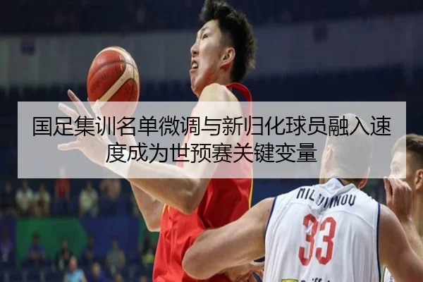 国足集训名单微调与新归化球员融入速度成为世预赛关键变量